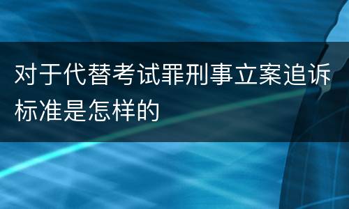 对于代替考试罪刑事立案追诉标准是怎样的