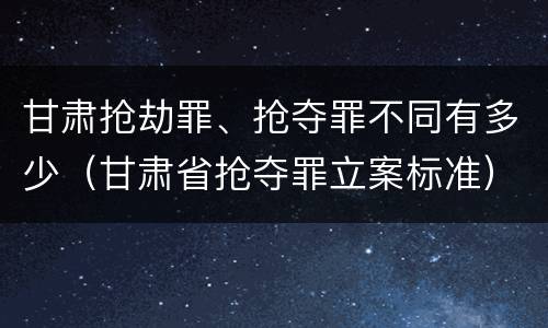 甘肃抢劫罪、抢夺罪不同有多少（甘肃省抢夺罪立案标准）