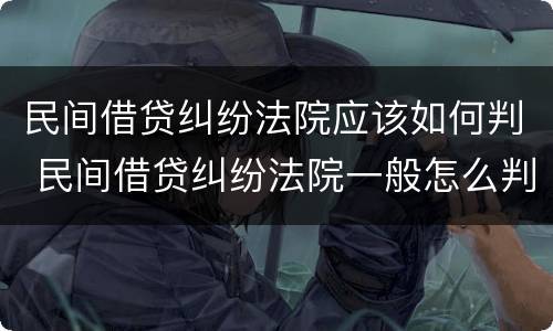 民间借贷纠纷法院应该如何判 民间借贷纠纷法院一般怎么判