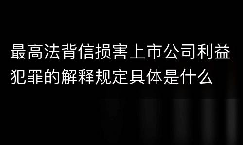 最高法背信损害上市公司利益犯罪的解释规定具体是什么