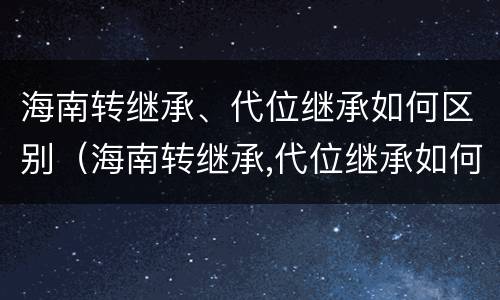 海南转继承、代位继承如何区别（海南转继承,代位继承如何区别是否正确）