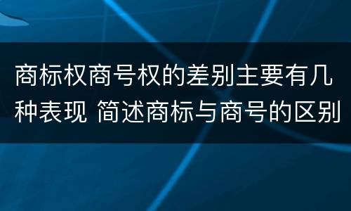 商标权商号权的差别主要有几种表现 简述商标与商号的区别
