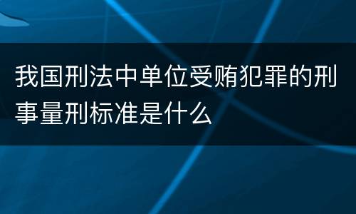 我国刑法中单位受贿犯罪的刑事量刑标准是什么