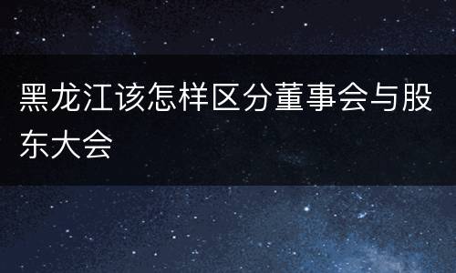 黑龙江该怎样区分董事会与股东大会