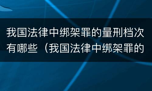 我国法律中绑架罪的量刑档次有哪些（我国法律中绑架罪的量刑档次有哪些规定）