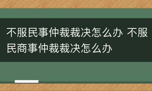 不服民事仲裁裁决怎么办 不服民商事仲裁裁决怎么办
