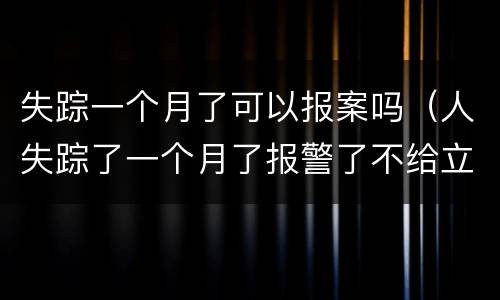 失踪一个月了可以报案吗（人失踪了一个月了报警了不给立案）