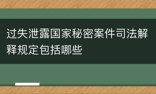 过失泄露国家秘密案件司法解释规定包括哪些