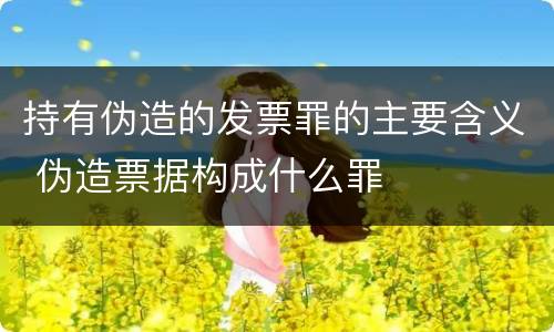 持有伪造的发票罪的主要含义 伪造票据构成什么罪