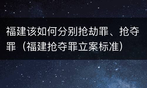 福建该如何分别抢劫罪、抢夺罪（福建抢夺罪立案标准）
