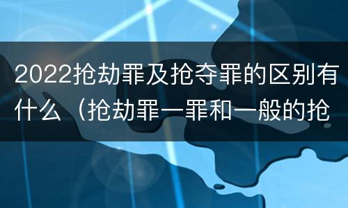 2022抢劫罪及抢夺罪的区别有什么（抢劫罪一罪和一般的抢劫罪）