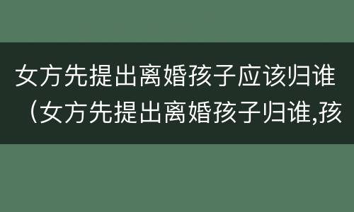女方先提出离婚孩子应该归谁（女方先提出离婚孩子归谁,孩子1岁零两个月）