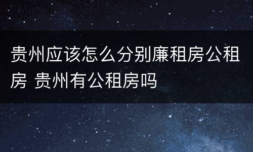 贵州应该怎么分别廉租房公租房 贵州有公租房吗