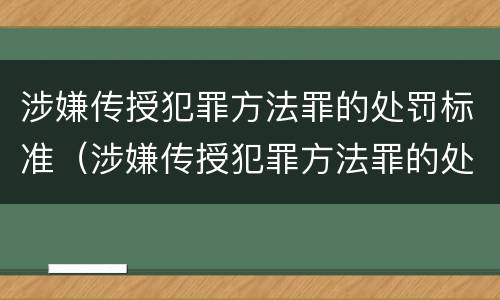 涉嫌传授犯罪方法罪的处罚标准（涉嫌传授犯罪方法罪的处罚标准是什么）