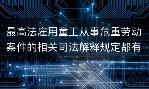 最高法雇用童工从事危重劳动案件的相关司法解释规定都有哪些