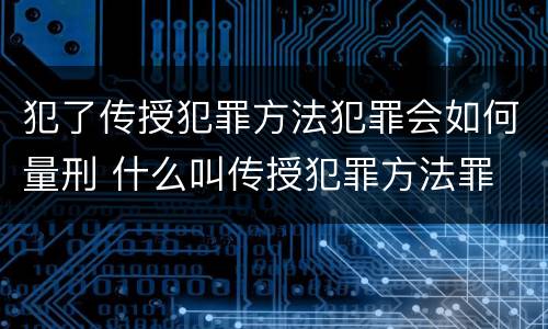 犯了传授犯罪方法犯罪会如何量刑 什么叫传授犯罪方法罪