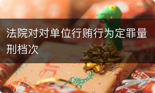 法院对对单位行贿行为定罪量刑档次