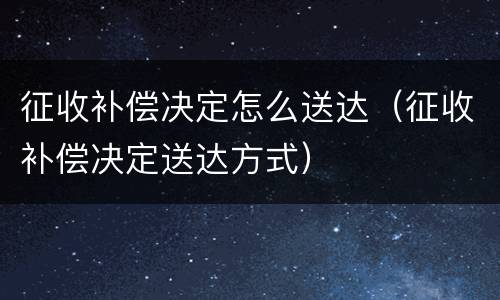 征收补偿决定怎么送达（征收补偿决定送达方式）