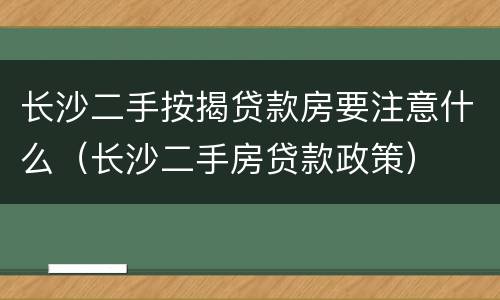 长沙二手按揭贷款房要注意什么(长沙二手房贷款政策)