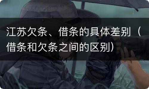 江苏欠条、借条的具体差别（借条和欠条之间的区别）