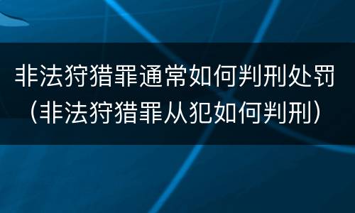 非法狩猎罪通常如何判刑处罚（非法狩猎罪从犯如何判刑）