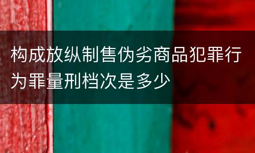 构成放纵制售伪劣商品犯罪行为罪量刑档次是多少