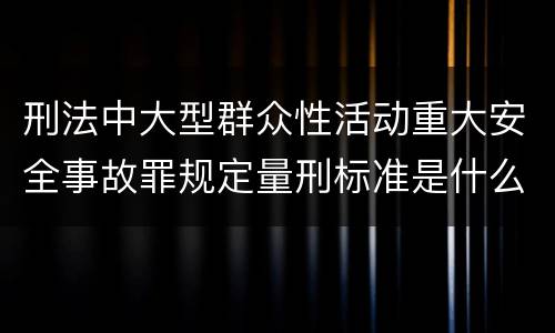 刑法中大型群众性活动重大安全事故罪规定量刑标准是什么