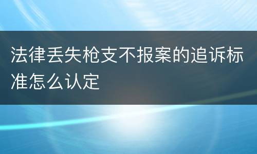 法律丢失枪支不报案的追诉标准怎么认定