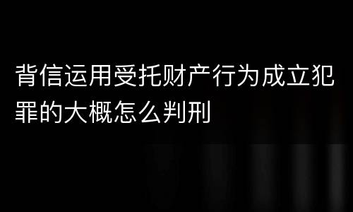 背信运用受托财产行为成立犯罪的大概怎么判刑
