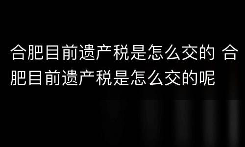 合肥目前遗产税是怎么交的 合肥目前遗产税是怎么交的呢