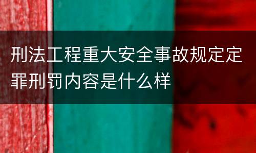 刑法工程重大安全事故规定定罪刑罚内容是什么样