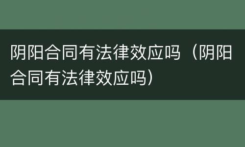 阴阳合同有法律效应吗（阴阳合同有法律效应吗）