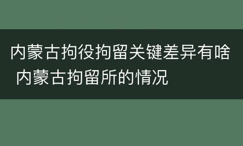 内蒙古拘役拘留关键差异有啥 内蒙古拘留所的情况