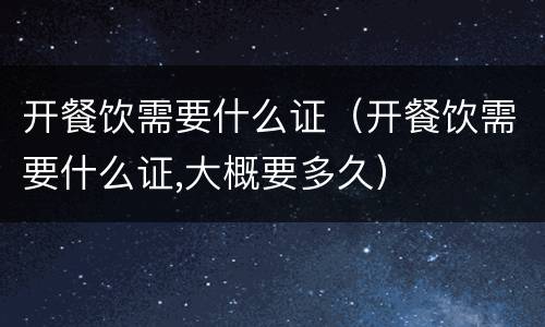 开餐饮需要什么证（开餐饮需要什么证,大概要多久）