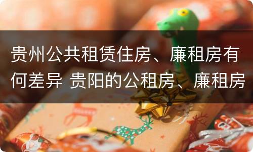 贵州公共租赁住房、廉租房有何差异 贵阳的公租房、廉租房在什么地方?