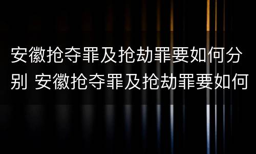 安徽抢夺罪及抢劫罪要如何分别 安徽抢夺罪及抢劫罪要如何分别判刑