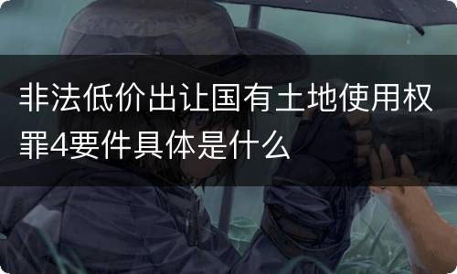 非法低价出让国有土地使用权罪4要件具体是什么