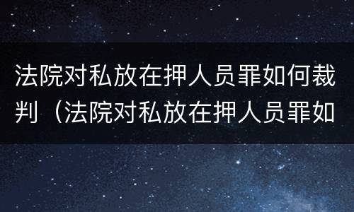 法院对私放在押人员罪如何裁判（法院对私放在押人员罪如何裁判）