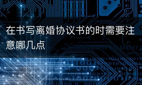 在书写离婚协议书的时需要注意哪几点