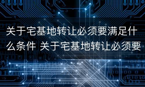 关于宅基地转让必须要满足什么条件 关于宅基地转让必须要满足什么条件才能办理