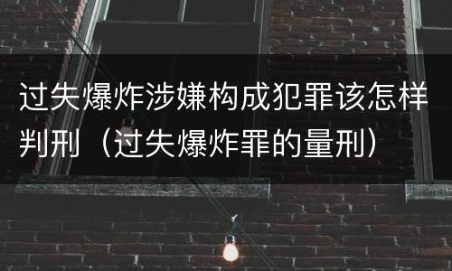 过失爆炸涉嫌构成犯罪该怎样判刑（过失爆炸罪的量刑）