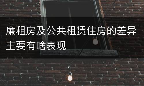 廉租房及公共租赁住房的差异主要有啥表现