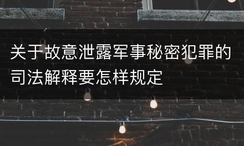 关于故意泄露军事秘密犯罪的司法解释要怎样规定