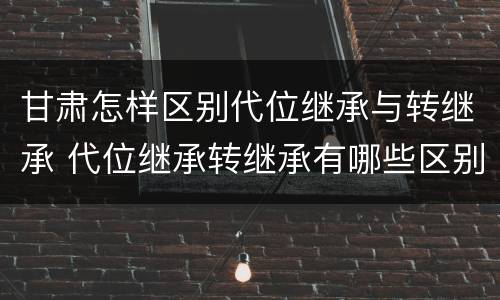 甘肃怎样区别代位继承与转继承 代位继承转继承有哪些区别