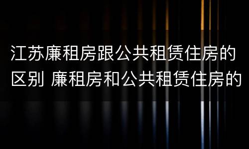 江苏廉租房跟公共租赁住房的区别 廉租房和公共租赁住房的区别