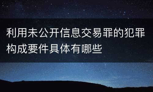 利用未公开信息交易罪的犯罪构成要件具体有哪些