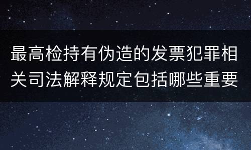 最高检持有伪造的发票犯罪相关司法解释规定包括哪些重要内容