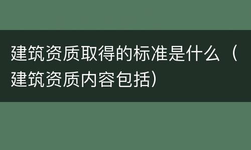 建筑资质取得的标准是什么（建筑资质内容包括）