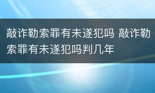 敲诈勒索罪有未遂犯吗 敲诈勒索罪有未遂犯吗判几年