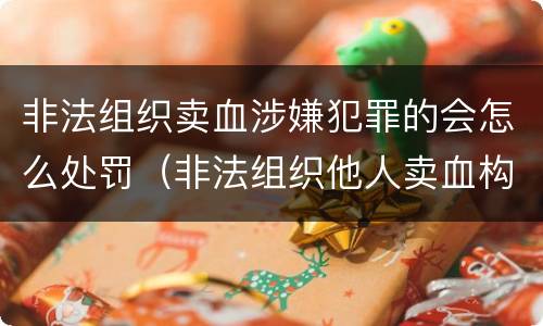 非法组织卖血涉嫌犯罪的会怎么处罚（非法组织他人卖血构成什么罪）